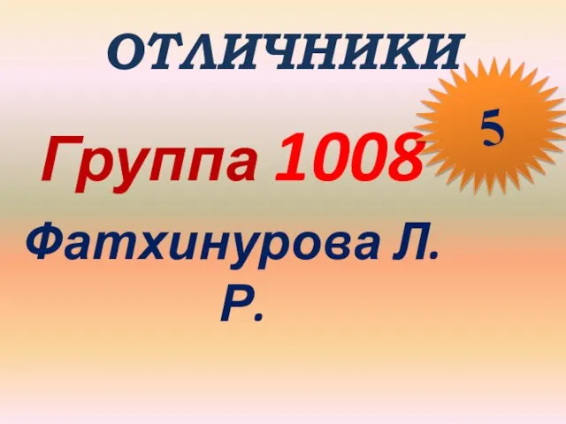 ОТЛИЧНИКИ Группа 1008 Фатхинурова Л.Р. 5