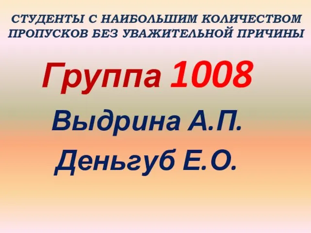 СТУДЕНТЫ С НАИБОЛЬШИМ КОЛИЧЕСТВОМ ПРОПУСКОВ БЕЗ УВАЖИТЕЛЬНОЙ ПРИЧИНЫ Группа 1008 Выдрина А.П. Деньгуб Е.О.