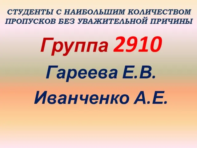 СТУДЕНТЫ С НАИБОЛЬШИМ КОЛИЧЕСТВОМ ПРОПУСКОВ БЕЗ УВАЖИТЕЛЬНОЙ ПРИЧИНЫ Группа 2910 Гареева Е.В. Иванченко А.Е.