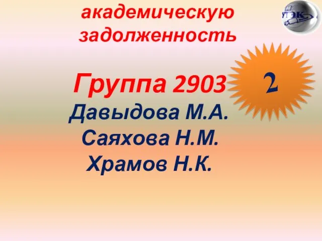 Студены, имеющие академическую задолженность Группа 2903 Давыдова М.А. Саяхова Н.М. Храмов Н.К. 2