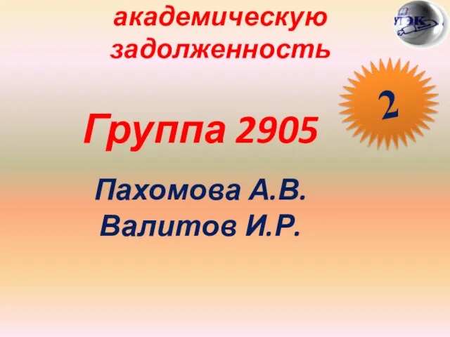 Студены, имеющие академическую задолженность Группа 2905 Пахомова А.В. Валитов И.Р. 2