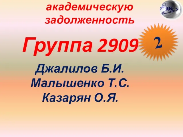 Студены, имеющие академическую задолженность Группа 2909 Джалилов Б.И. Малышенко Т.С. Казарян О.Я. 2