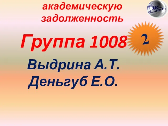 Студены, имеющие академическую задолженность Группа 1008 Выдрина А.Т. Деньгуб Е.О. 2