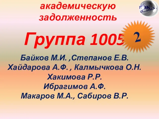 Студены, имеющие академическую задолженность Группа 1005 Байков М.И. ,Степанов Е.В. Хайдарова А.Ф.