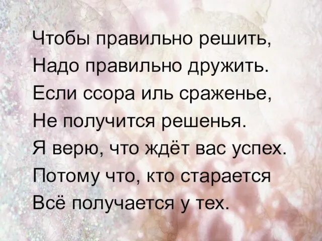 Чтобы правильно решить, Надо правильно дружить. Если ссора иль сраженье, Не получится