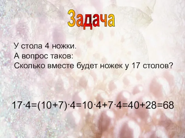 У стола 4 ножки. А вопрос таков: Сколько вместе будет ножек у 17 столов? 17·4=(10+7)·4=10·4+7·4=40+28=68 Задача