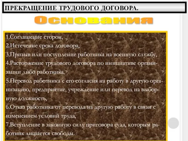 ПРЕКРАЩЕНИЕ ТРУДОВОГО ДОГОВОРА. Основания 1.Соглашение сторон, 2.Истечение срока договора, 3.Призыв или поступление