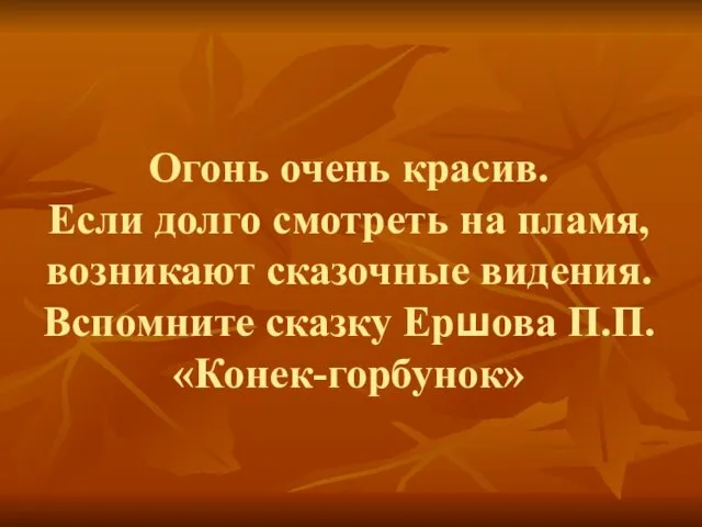 Огонь очень красив. Если долго смотреть на пламя, возникают сказочные видения. Вспомните сказку Ершова П.П. «Конек-горбунок»