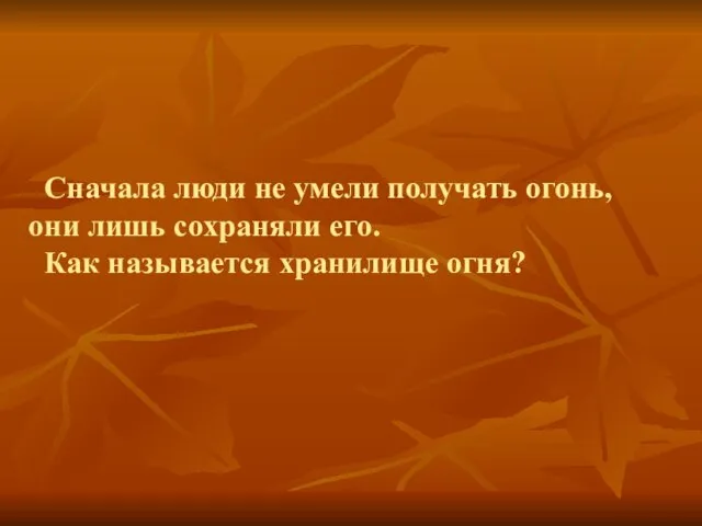 Сначала люди не умели получать огонь, они лишь сохраняли его. Как называется хранилище огня?