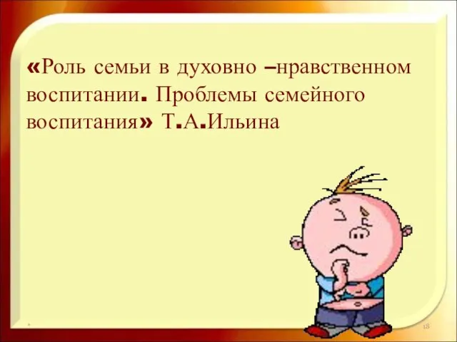 * «Роль семьи в духовно –нравственном воспитании. Проблемы семейного воспитания» Т.А.Ильина