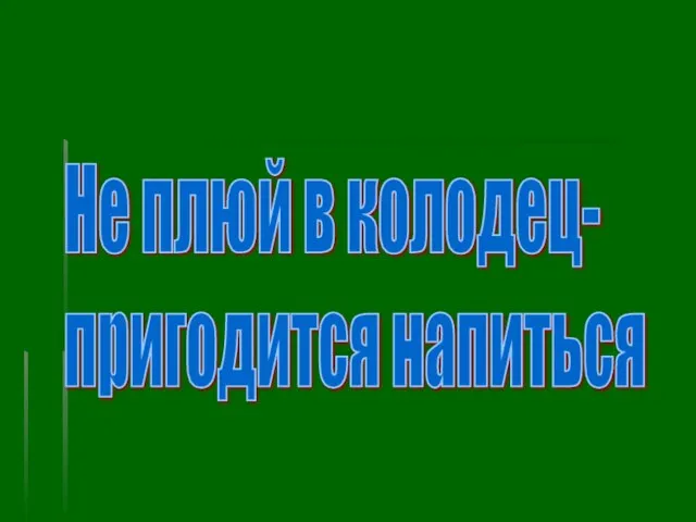 Не плюй в колодец- пригодится напиться