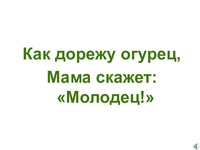 Как дорежу огурец, Мама скажет: «Молодец!»