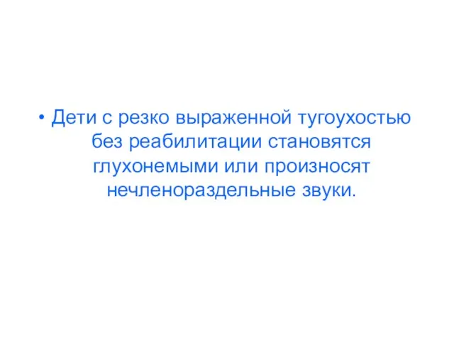 Дети с резко выраженной тугоухостью без реабилитации становятся глухонемыми или произносят нечленораздельные звуки.