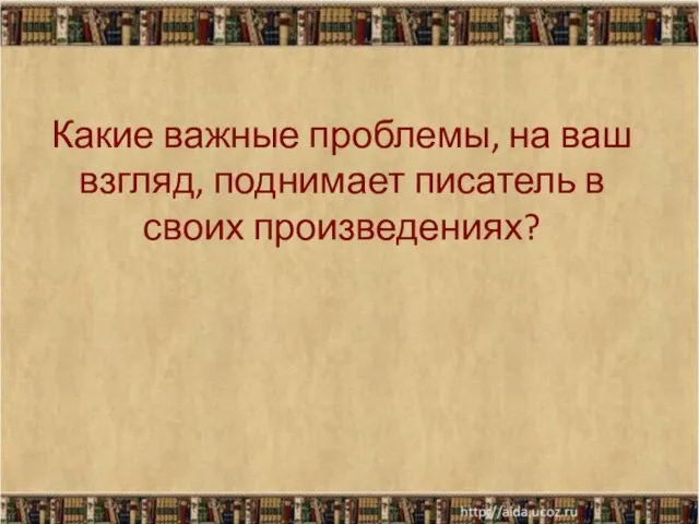 Какие важные проблемы, на ваш взгляд, поднимает писатель в своих произведениях?