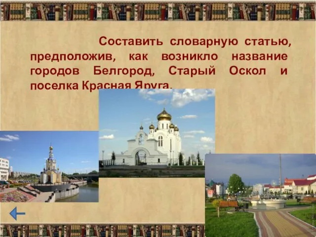 Составить словарную статью, предположив, как возникло название городов Белгород, Старый Оскол и поселка Красная Яруга.