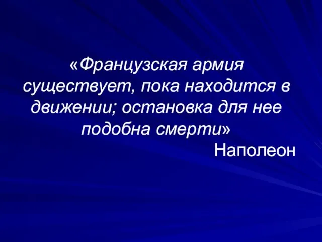 «Французская армия существует, пока находится в движении; остановка для нее подобна смерти» Наполеон