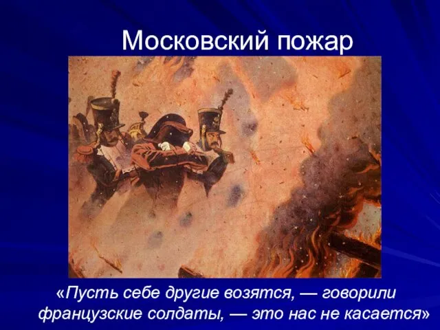 Московский пожар «Пусть себе другие возятся, — говорили французские солдаты, — это нас не касается»