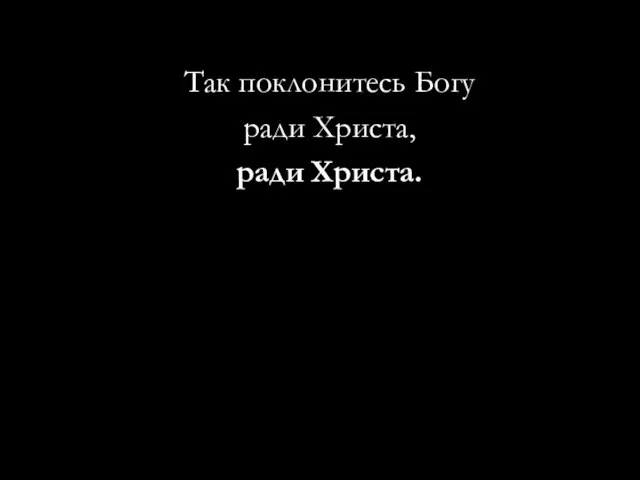 Так поклонитесь Богу ради Христа, ради Христа.