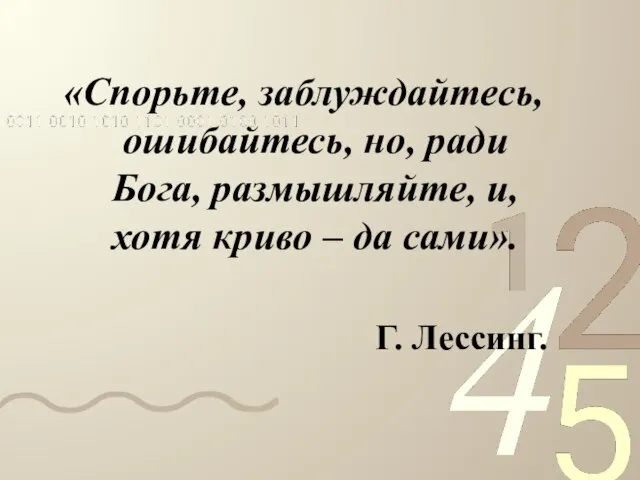 «Спорьте, заблуждайтесь, ошибайтесь, но, ради Бога, размышляйте, и, хотя криво – да сами». Г. Лессинг.