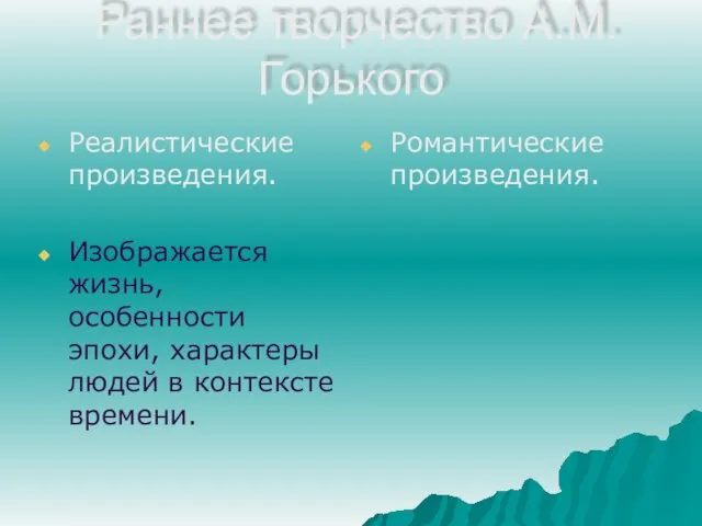 Раннее творчество А.М.Горького Реалистические произведения. Изображается жизнь, особенности эпохи, характеры людей в контексте времени. Романтические произведения.