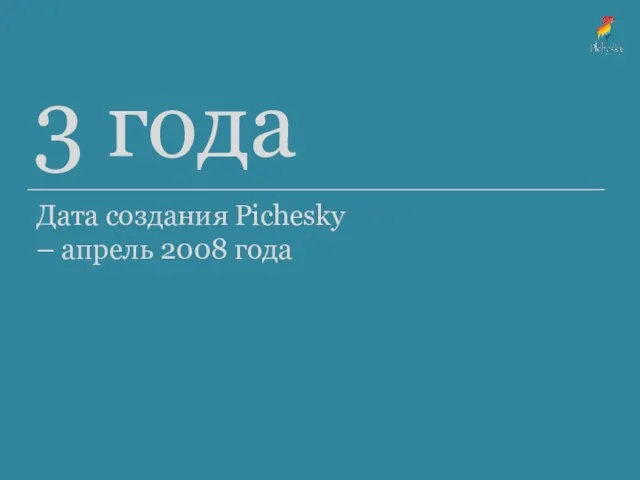 3 года Дата создания Pichesky – апрель 2008 года