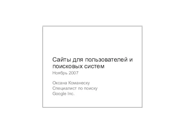 Сайты для пользователей и поисковых систем Ноябрь 2007 Оксана Команеску Специалист по поиску Google Inc.