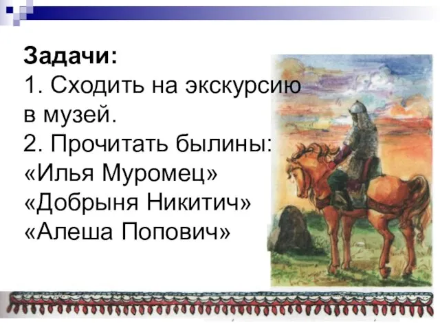 Задачи: 1. Сходить на экскурсию в музей. 2. Прочитать былины: «Илья Муромец» «Добрыня Никитич» «Алеша Попович»