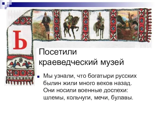 Посетили краеведческий музей Мы узнали, что богатыри русских былин жили много веков