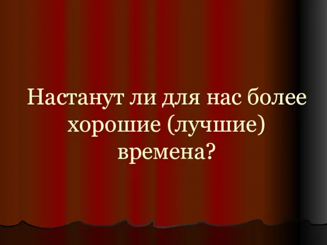 Настанут ли для нас более хорошие (лучшие) времена?