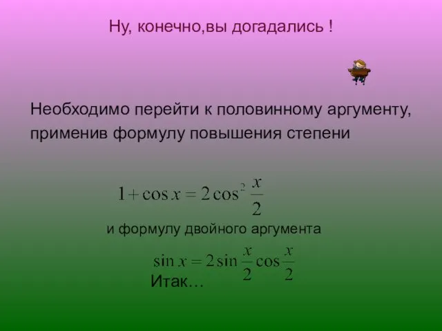 Ну, конечно,вы догадались ! Необходимо перейти к половинному аргументу, применив формулу повышения