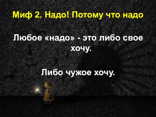 Миф 2. Надо! Потому что надо Любое «надо» - это либо свое хочу. Либо чужое хочу.