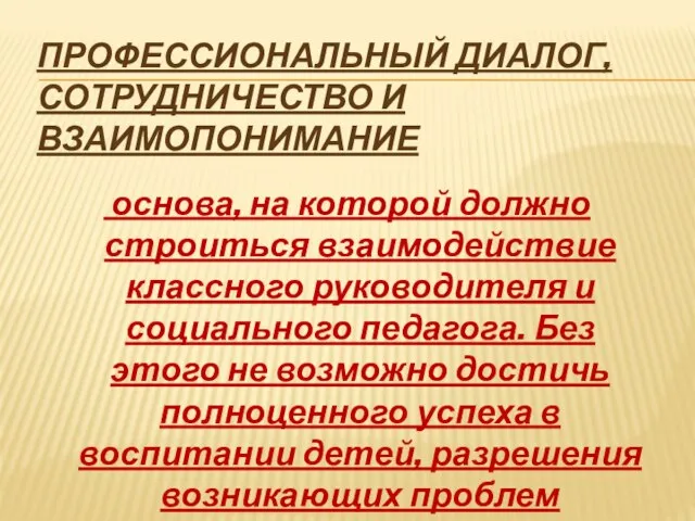 ПРОФЕССИОНАЛЬНЫЙ ДИАЛОГ, СОТРУДНИЧЕСТВО И ВЗАИМОПОНИМАНИЕ основа, на которой должно строиться взаимодействие классного