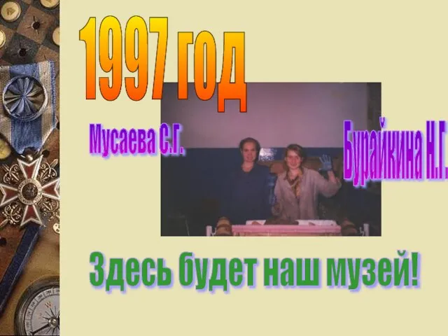 1997 год Бурайкина Н.Г. Мусаева С.Г. Здесь будет наш музей!