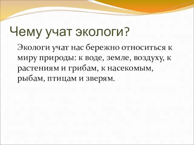 Чему учат экологи? Экологи учат нас бережно относиться к миру природы: к