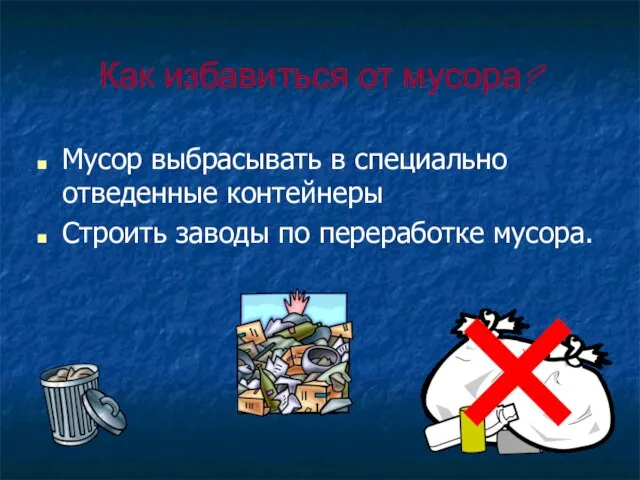 Как избавиться от мусора? Мусор выбрасывать в специально отведенные контейнеры Строить заводы по переработке мусора.