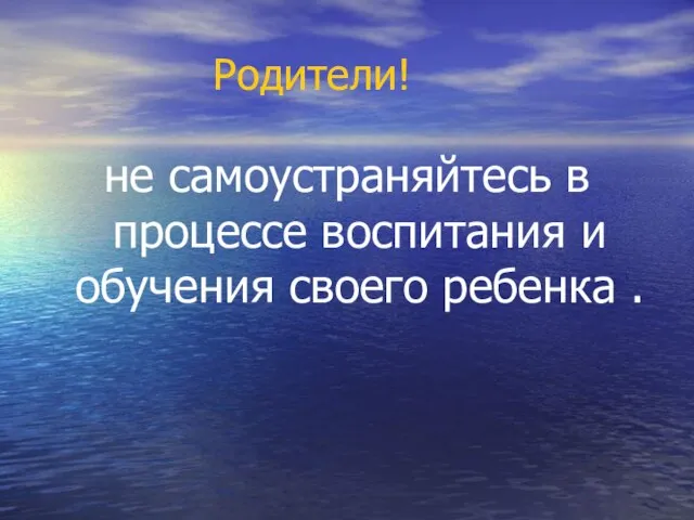 Родители! не самоустраняйтесь в процессе воспитания и обучения своего ребенка .