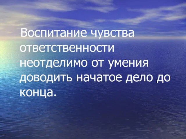 Воспитание чувства ответственности неотделимо от умения доводить начатое дело до конца.