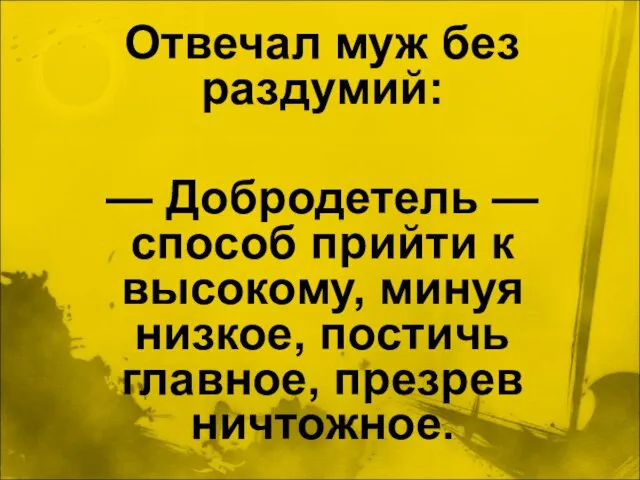 Отвечал муж без раздумий: — Добродетель — способ прийти к высокому, минуя