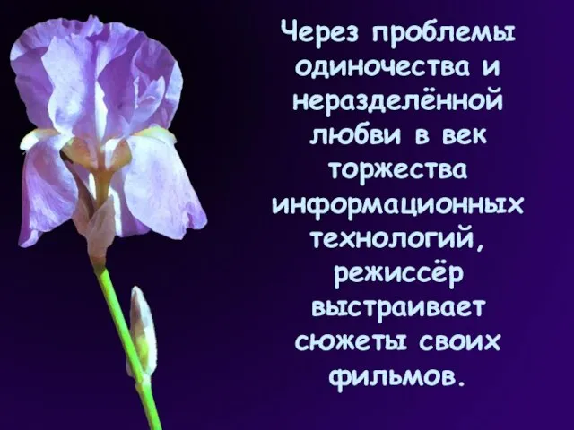 Через проблемы одиночества и неразделённой любви в век торжества информационных технологий, режиссёр выстраивает сюжеты своих фильмов.