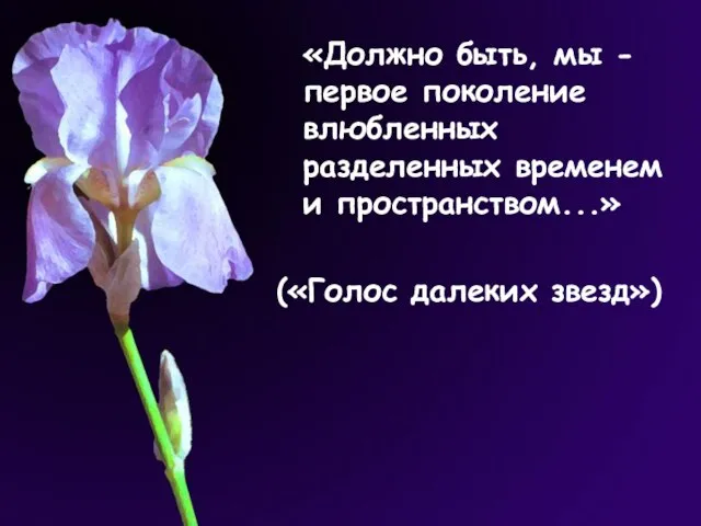 «Должно быть, мы - первое поколение влюбленных разделенных временем и пространством...» («Голос далеких звезд»)