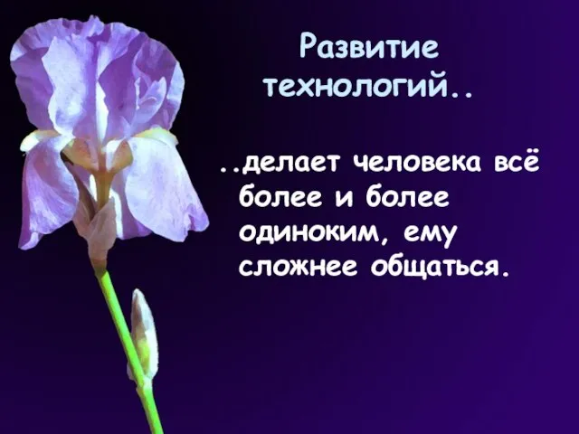 Развитие технологий.. ..делает человека всё более и более одиноким, ему сложнее общаться.