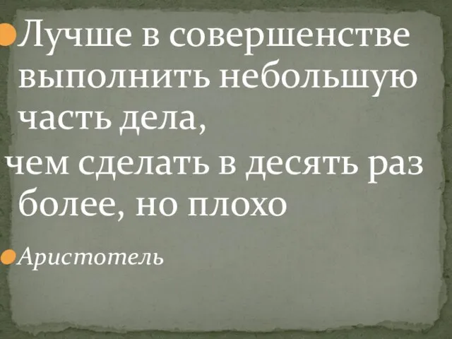 Лучше в совершенстве выполнить небольшую часть дела, чем сделать в десять раз более, но плохо Аристотель