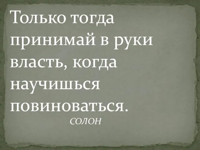 Только тогда принимай в руки власть, когда научишься повиноваться. СОЛОН