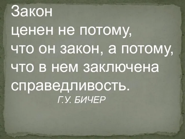 Закон ценен не потому, что он закон, а потому, что в нем заключена справедливость. Г.У. БИЧЕР