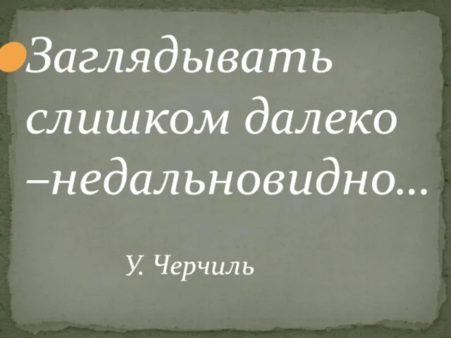 Заглядывать слишком далеко –недальновидно… У. Черчиль