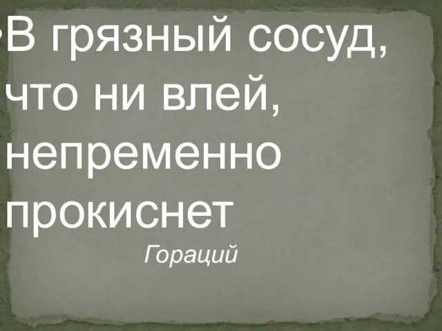 В грязный сосуд, что ни влей, непременно прокиснет Гораций