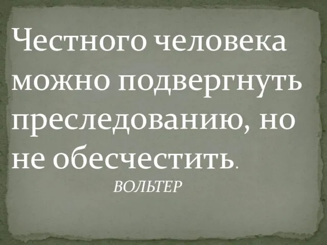 Честного человека можно подвергнуть преследованию, но не обесчестить. ВОЛЬТЕР