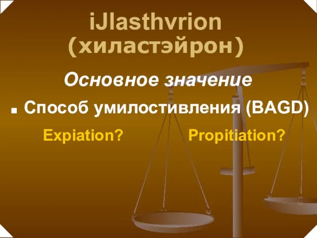 Способ умилостивления (BAGD) Основное значение iJlasthvrion (хиластэйрон) Expiation? Propitiation?