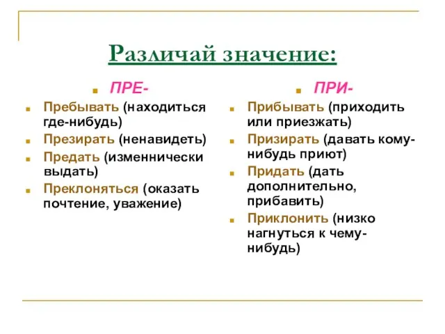 Различай значение: ПРЕ- Пребывать (находиться где-нибудь) Презирать (ненавидеть) Предать (изменнически выдать) Преклоняться