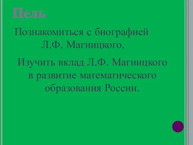 Цель Познакомиться с биографией Л.Ф. Магницкого. Изучить вклад Л.Ф. Магницкого в развитие математического образования России.